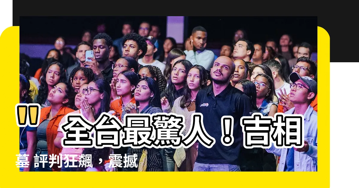 【吉相墓 評判】"全台最驚人！吉相墓 評判狂飆，震撼全場！"