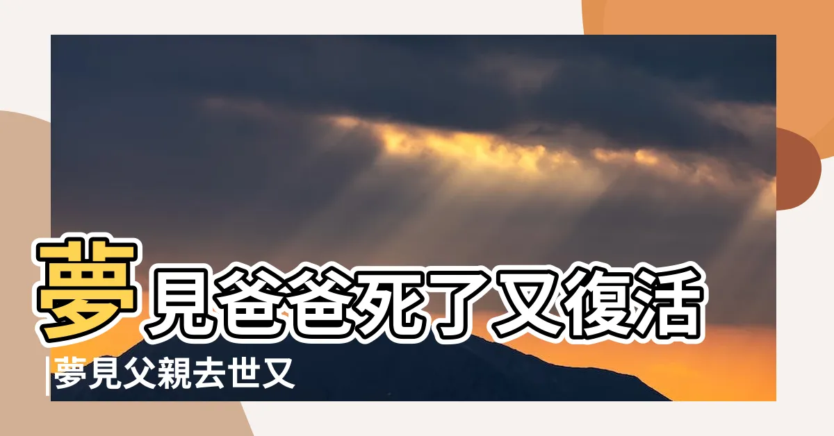 【夢見父親復活】夢見爸爸死了又復活 |夢見父親去世又復活 |夢見已故父親復活 |