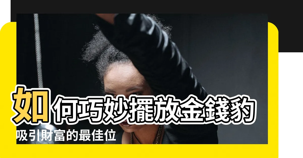 【金錢豹擺放位置】如何巧妙擺放金錢豹 吸引財富的最佳位置訣竅