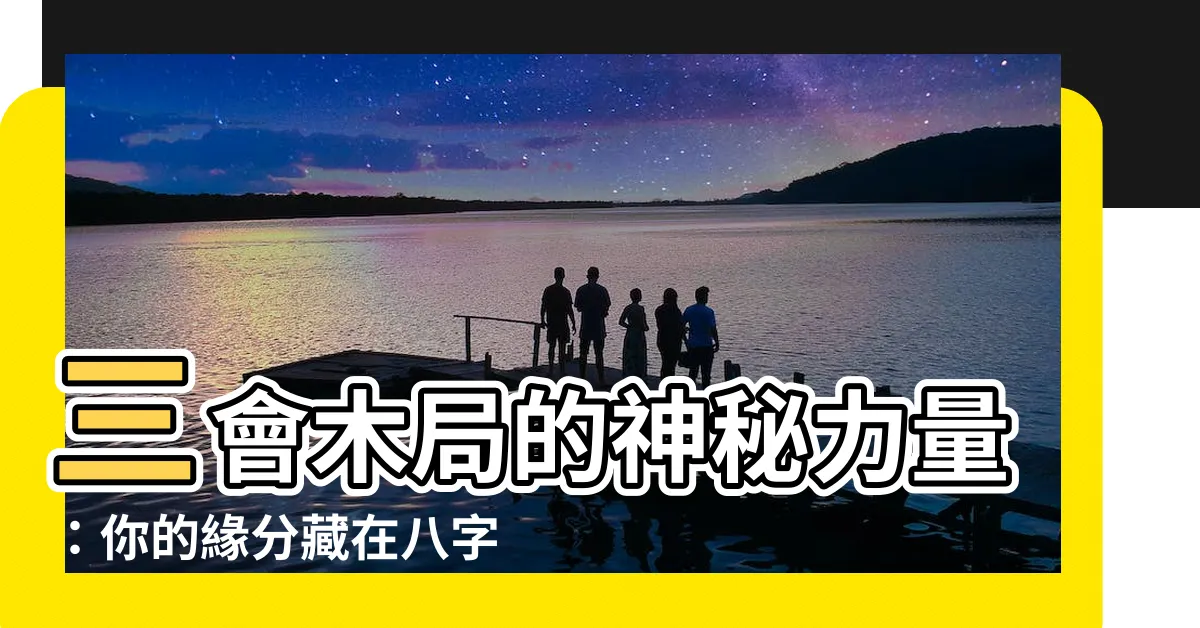 【三會木局】三會木局的神秘力量：你的緣分藏在八字之中！