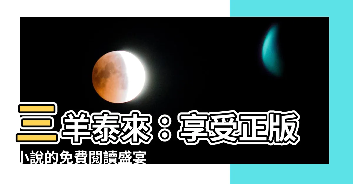【三羊泰來】三羊泰來：享受正版小説的免費閲讀盛宴