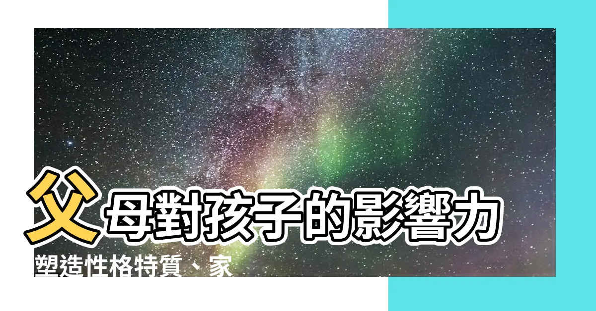 【父母對孩子的影響】父母對孩子的影響力-塑造性格特質、家庭關係與終身行為