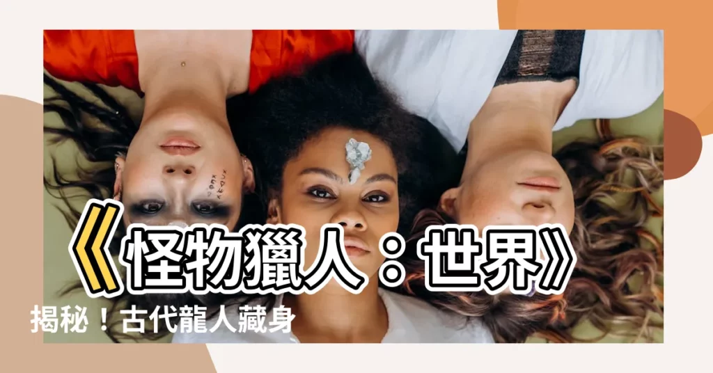 【古代龍人 位置】《怪物獵人:世界》揭秘!古代龍人藏身地點 探索古龍蹤跡