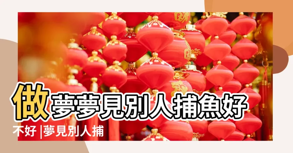 做夢夢見別人捕魚好不好 |夢見別人捕魚 |夢到看到很多人抓魚 |【夢見很多人在捕魚 好大】