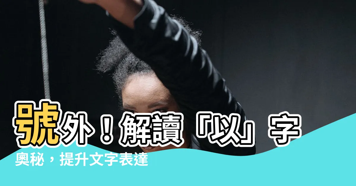 【以的意思】號外！解讀「以」字奧秘，提升文字表達力