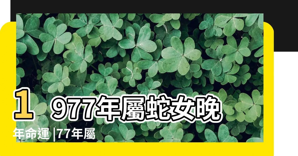 【1977屬蛇女】1977年屬蛇女晚年命運 |77年屬蛇女晚年運勢怎麼樣 |1977年出生屬蛇女一生運勢 |
