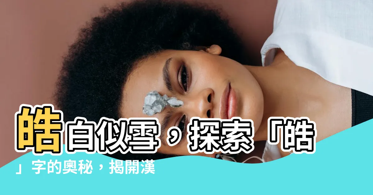 【皓字】皓白似雪，探索「皓」字的奧秘，揭開漢語中「皓」字的豐富內涵
