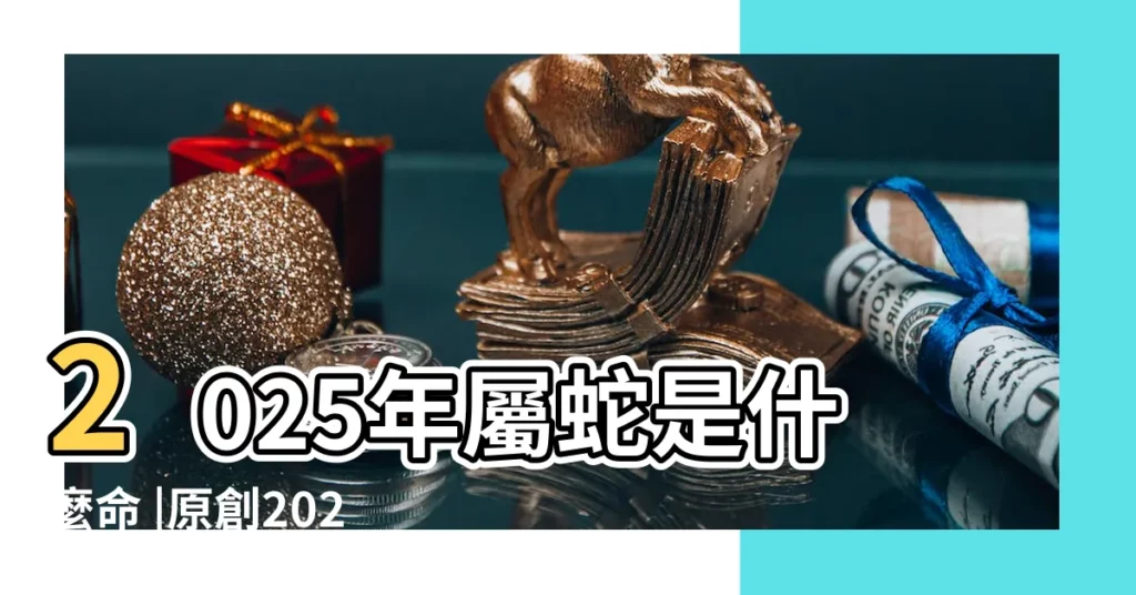 2025年屬蛇是什麼命 |原創2025年五行屬什麼命2025屬蛇人命運分析 |2025年出生是什麼命 |【2025 五行】