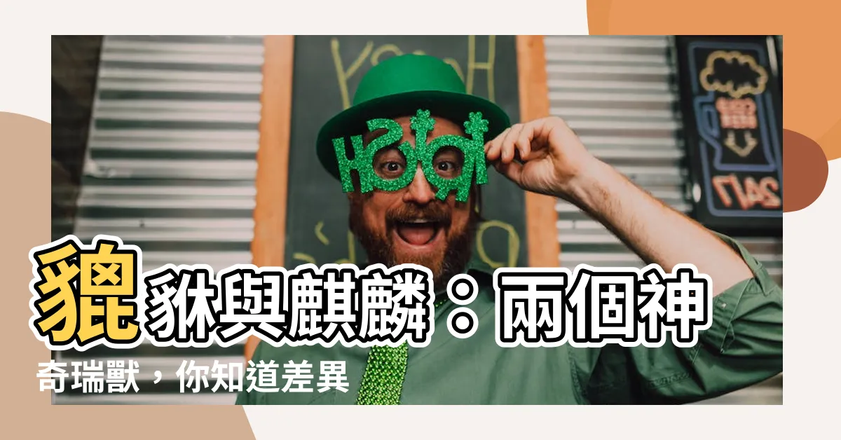 【貅貔 麒麟】貔貅與麒麟：兩個神奇瑞獸，你知道差異在哪嗎？
