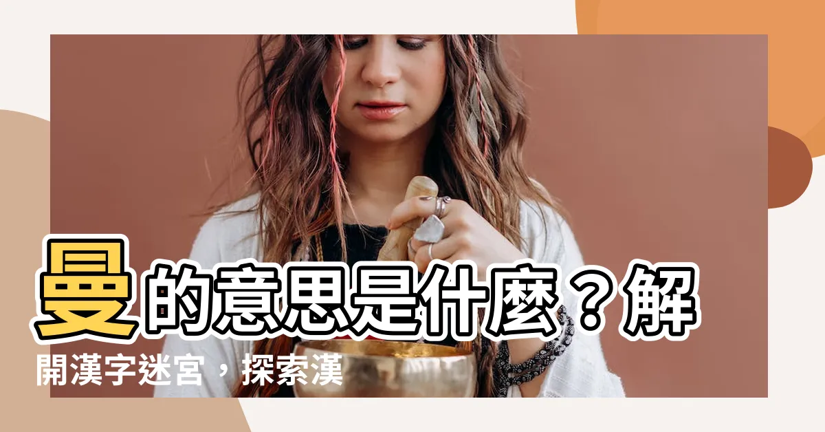 【曼的意思】曼的意思是什麼？解開漢字迷宮，探索漢語奧秘！
