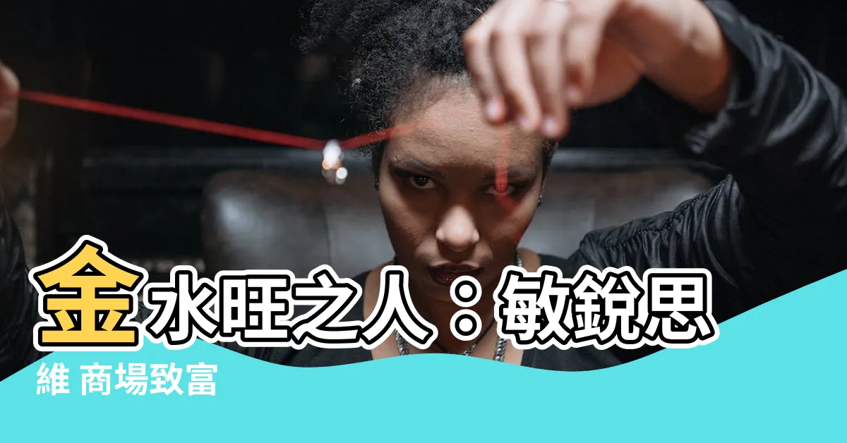 【金水旺】金水旺之人：敏鋭思維 商場致富