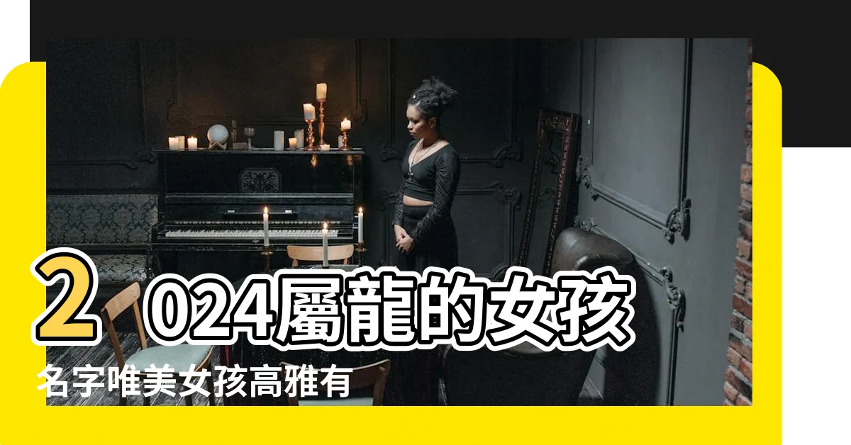 【屬龍女名字】2024屬龍的女孩名字唯美女孩高雅有涵養的名字 |2024龍女寶寶名字 |屬龍女名字大全 |