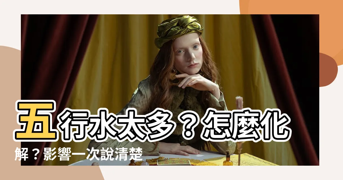 【五行水太多怎麼辦】五行水太多？怎麼化解？影響一次説清楚！