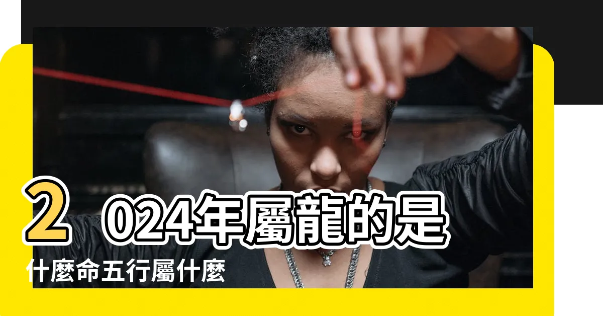 【2024 龍 五行】2024年屬龍的是什麼命五行屬什麼 |原創2024年是什麼龍什麼命五行屬什麼 |2024年是什麼年什麼命屬什麼生肖屬龍五行是什麼 |