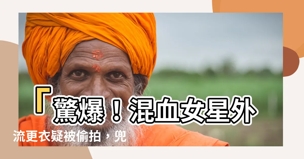 【更衣外流】「驚爆！混血女星外流更衣疑被偷拍，兜售在網路瘋傳！」