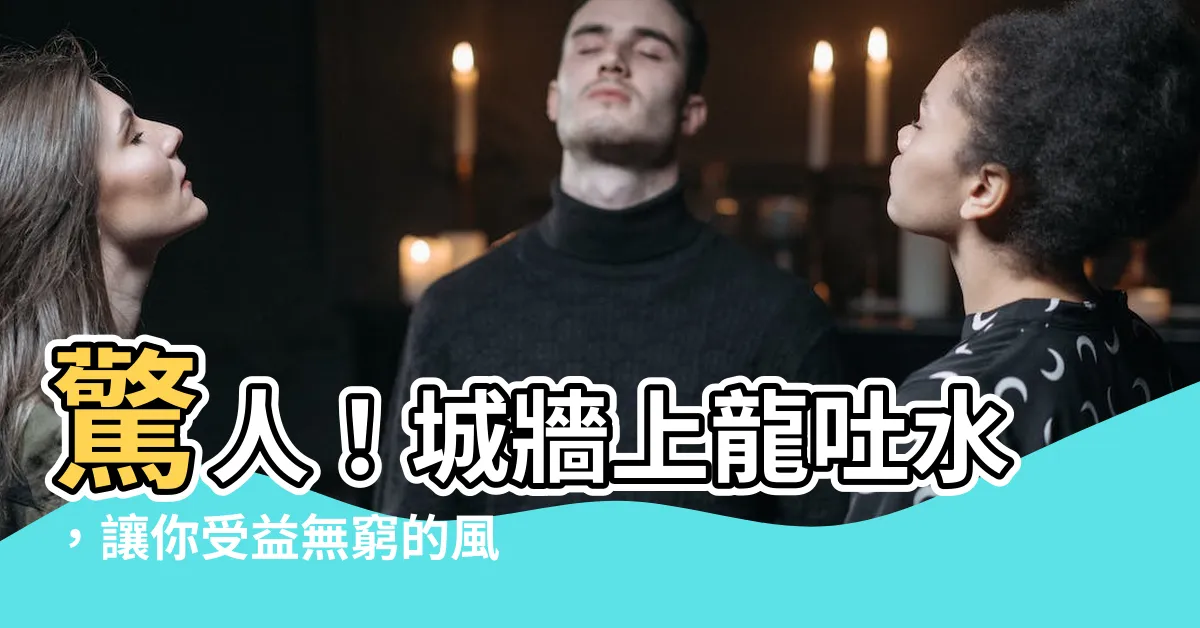 【龍吐水】驚人！城牆上龍吐水，讓你受益無窮的風水秘密揭示！