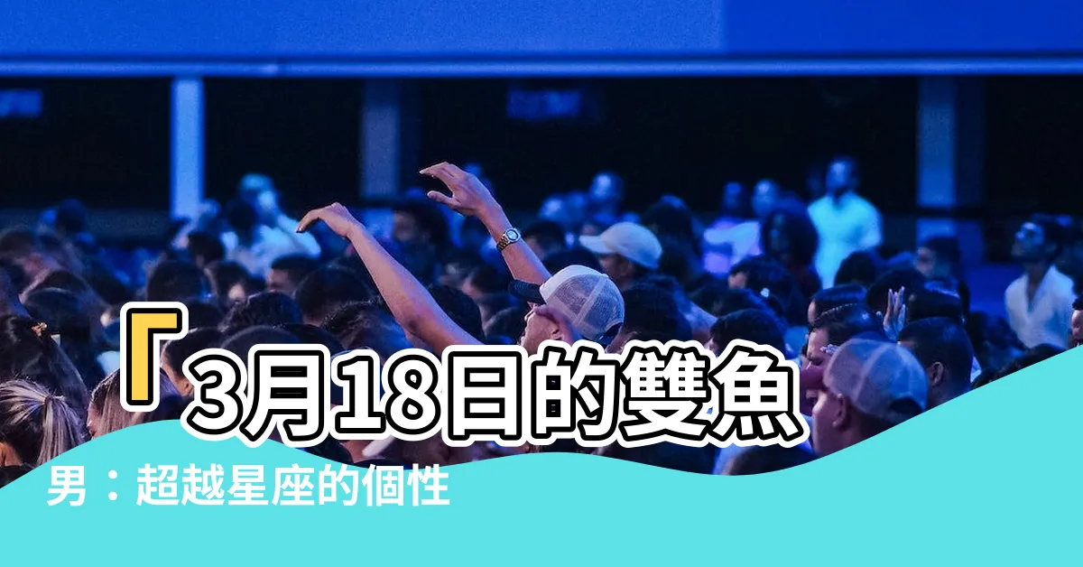 【3/18雙魚男】「3月18日的雙魚男：超越星座的個性解析」