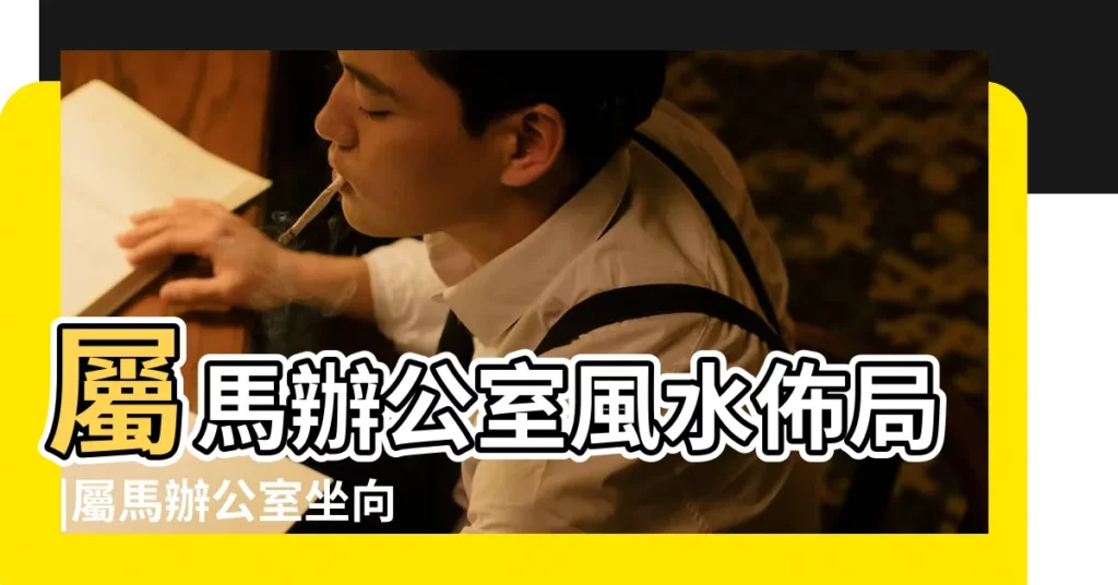 屬馬辦公室風水佈局 |屬馬辦公室坐向什麼方向好 |屬馬的人辦公室座位朝向及佈局詳解 |【屬馬 辦公桌 朝向】