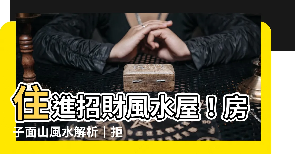 【房子面山風水】住進招財風水屋！房子面山風水解析｜拒絕衰運纏身！