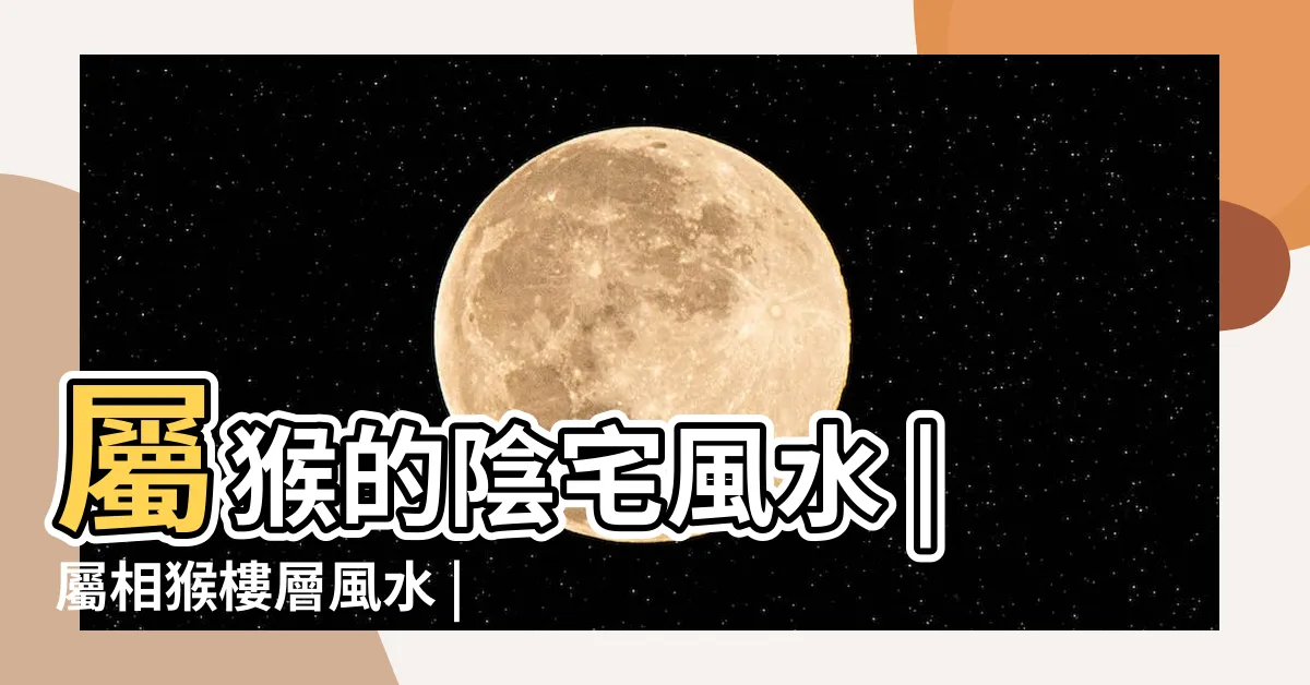 【屬猴適合住幾樓】屬猴的陰宅風水 |屬相猴樓層風水 |屬猴適合住幾樓吉利 |