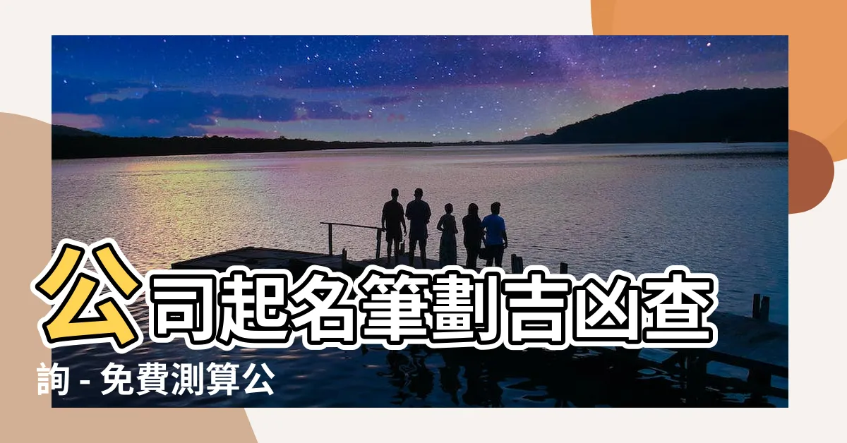 【公司筆劃吉凶查詢】公司起名筆劃吉凶查詢 - 免費測算公司名稱的命運關鍵!