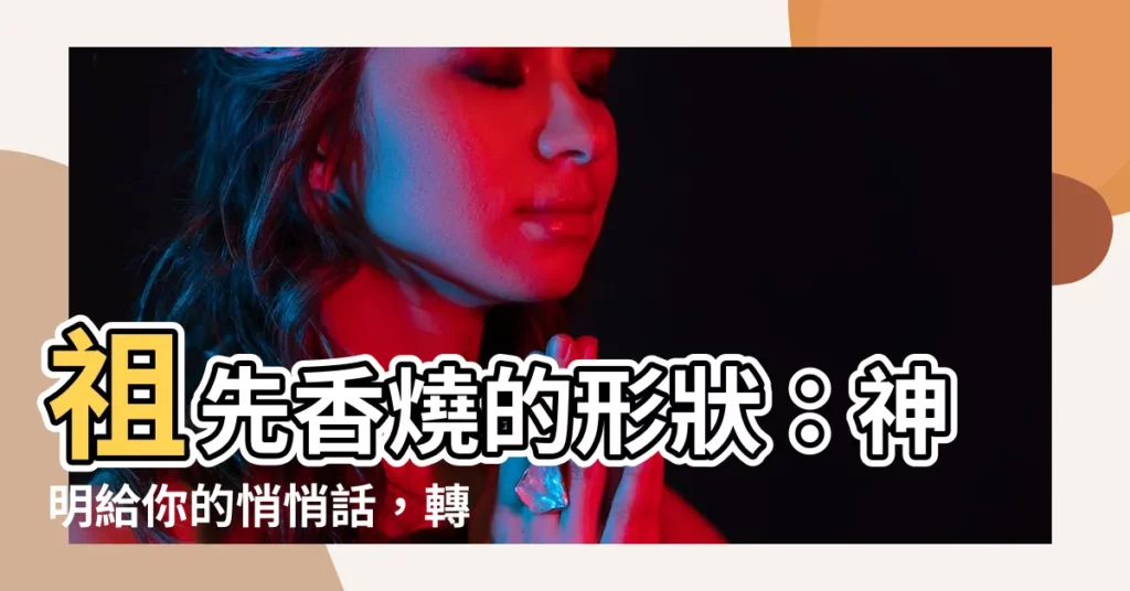 【祖先香燒的形狀】祖先香燒的形狀：神明給你的悄悄話，轉運好運的秘訣