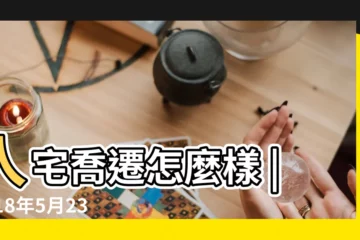 【年2018年5月23能搬家嗎】入宅喬遷怎麼樣 |2018年5月23日適合搬家嗎 |搬家吉日2018年5月23日搬家好嗎 |