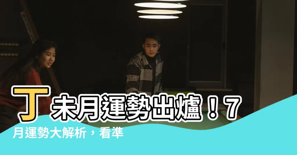 【丁未月】丁未月運勢出爐！7月運勢大解析，看準你的好運時機！