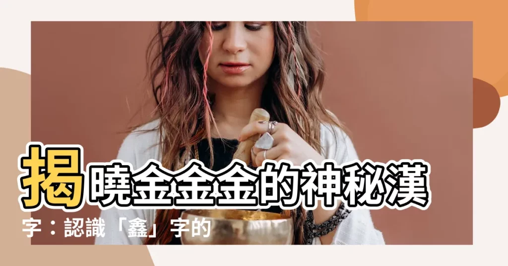 【金金金漢字】揭曉金金金的神秘漢字：認識「鑫」字的秘密