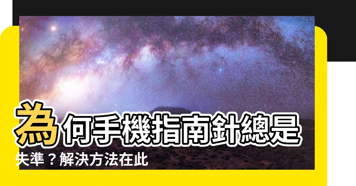【手機指南針不準】為何手機指南針總是失準？解決方法在此！