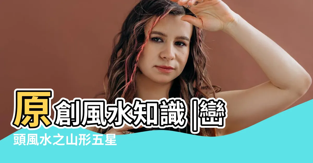 【山形 風水】原創風水知識 |巒頭風水之山形五星 |五行山形吉凶 |