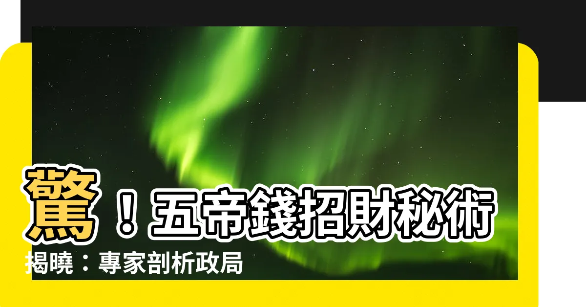 【五帝錢招財】驚！五帝錢招財秘術揭曉：專家剖析政局穩定之財源之道