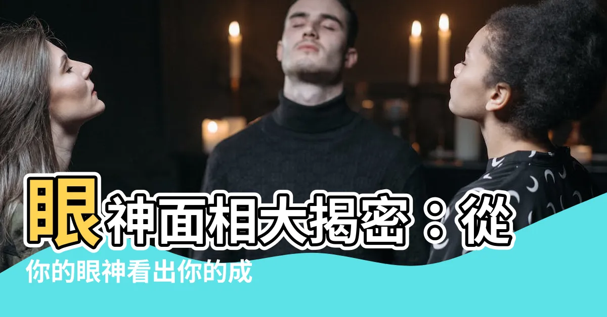 【眼神 面相】眼神面相大揭密：從你的眼神看出你的成功潛力！