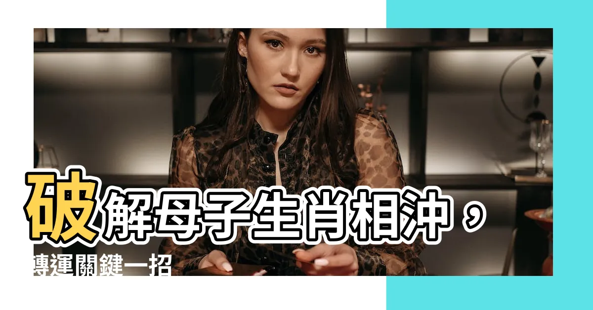 【母子生肖相沖】破解母子生肖相沖，轉運關鍵一招