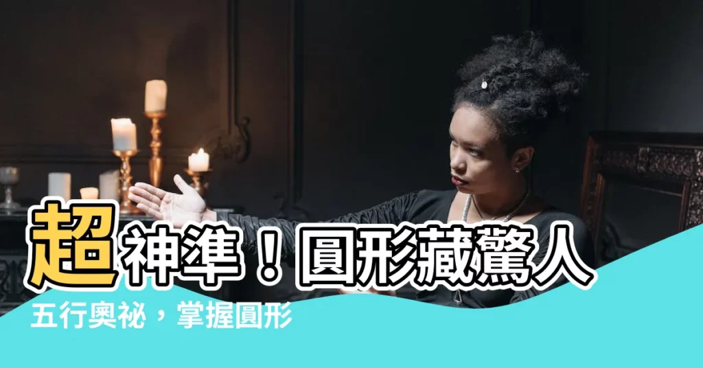 【圓形五行】超神準！圓形藏驚人五行奧秘，掌握圓形五行趨吉避兇超EASY！