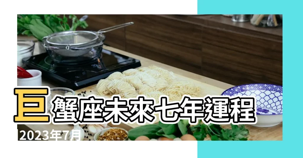 巨蟹座未來七年運程 |2023年7月 |2023年七月12星座運勢搶先看 |【巨蟹座未來七年運程】