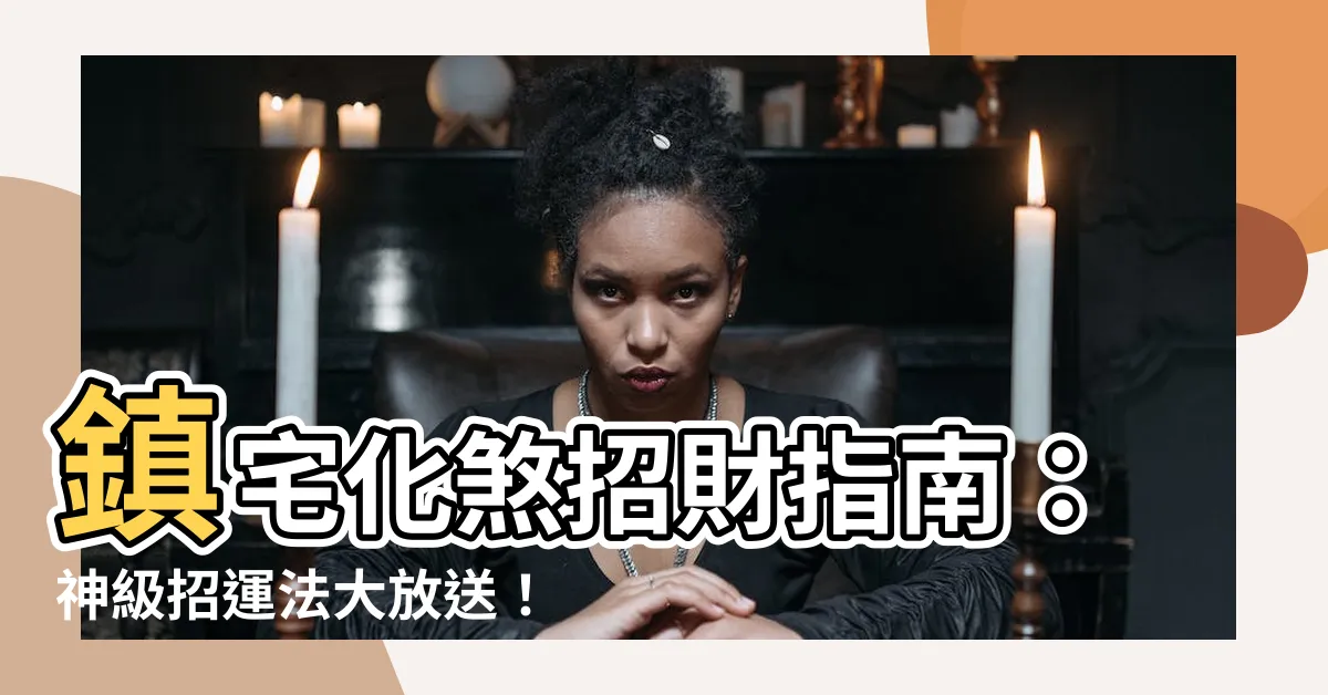 【鎮宅化煞】鎮宅化煞招財指南：神級招運法大放送！