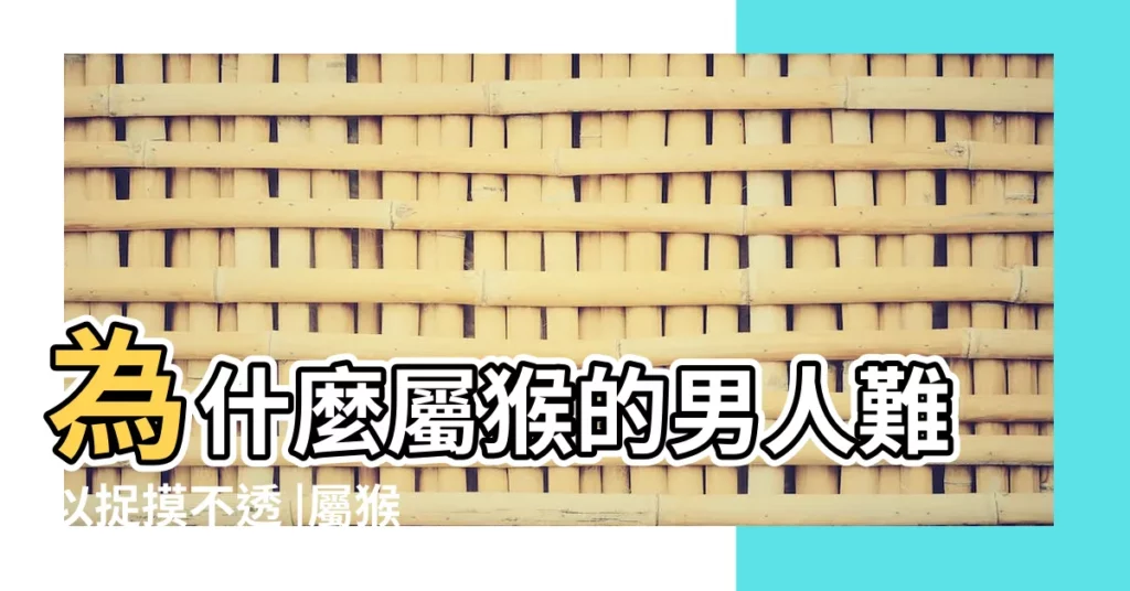 為什麼屬猴的男人難以捉摸不透 |屬猴會因為什麼理由離婚 |屬猴的男人花心嗎 |【為什麼屬猴的男人難以捉摸不透】