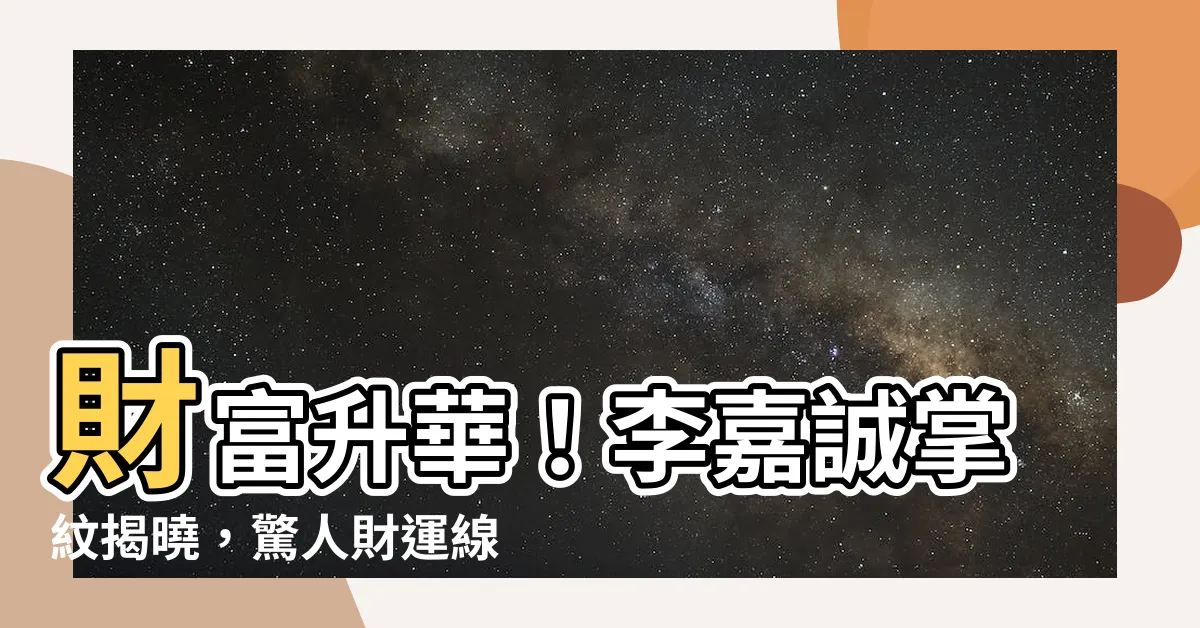 【財運線李嘉誠掌紋】財富升華！李嘉誠掌紋揭曉，驚人財運線締造鉅富傳奇！