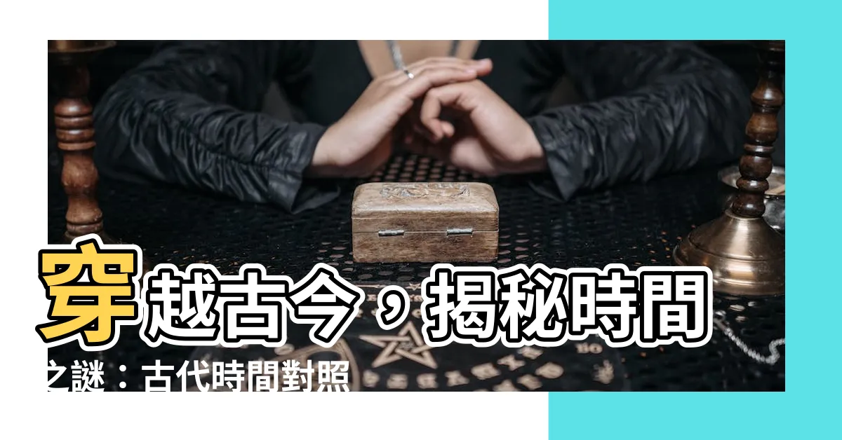 【古代時間對照】穿越古今，揭秘時間之謎：古代時間對照 ‧ 時辰對照懶人包！