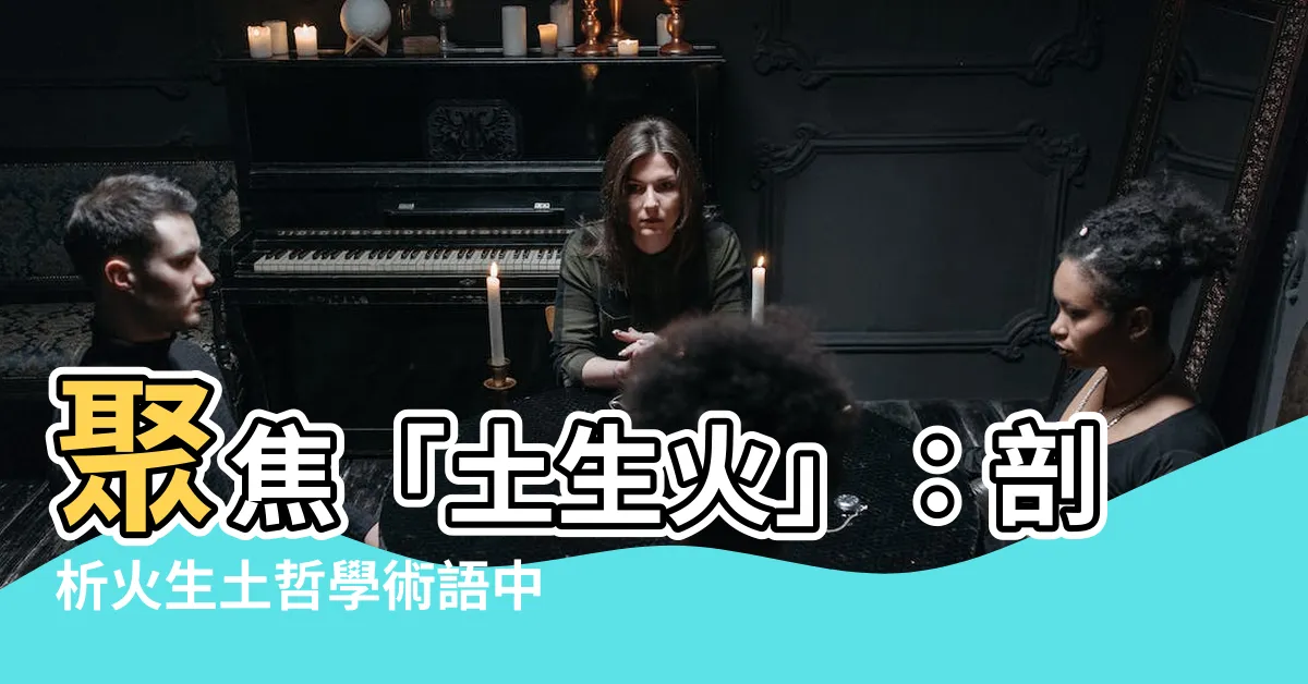 【土生火】聚焦「土生火」：剖析火生土哲學術語中的生剋制化