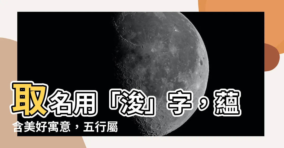 【浚意思名字】取名用「浚」字，藴含美好寓意，五行屬性揭秘