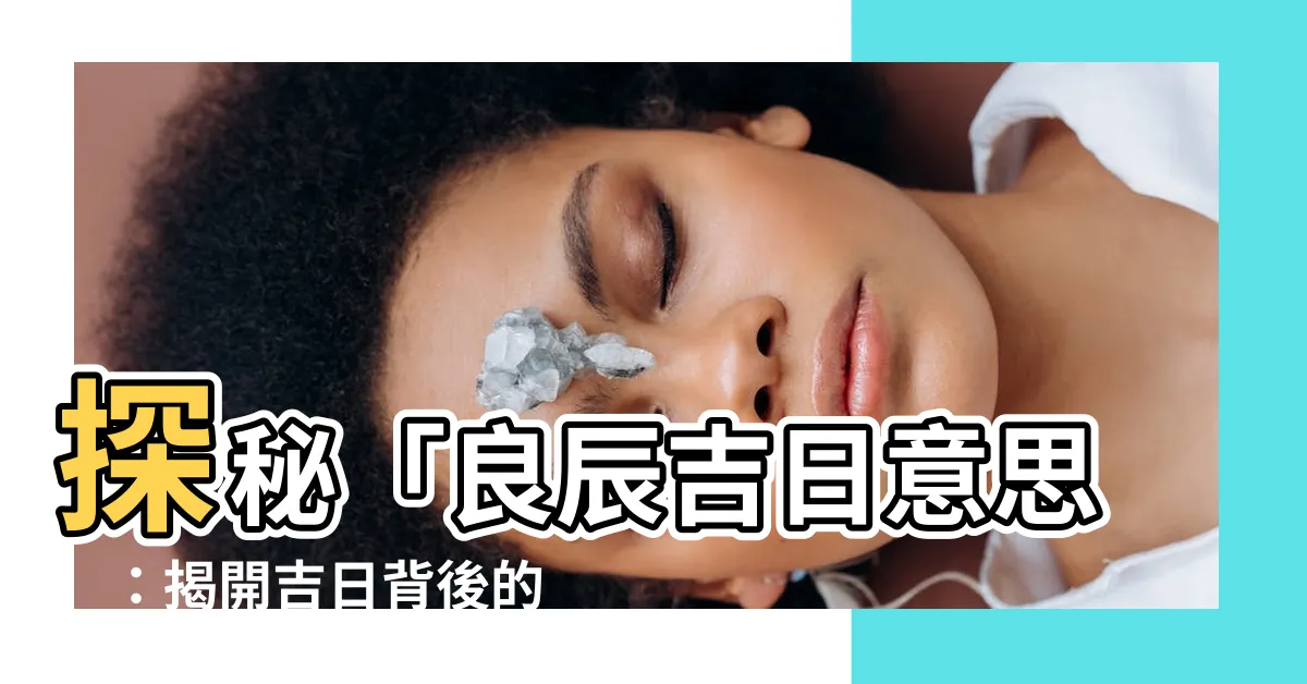 【良辰吉日意思】探秘「良辰吉日意思」：揭開吉日背後的神秘面紗，帶你一次瞭解！