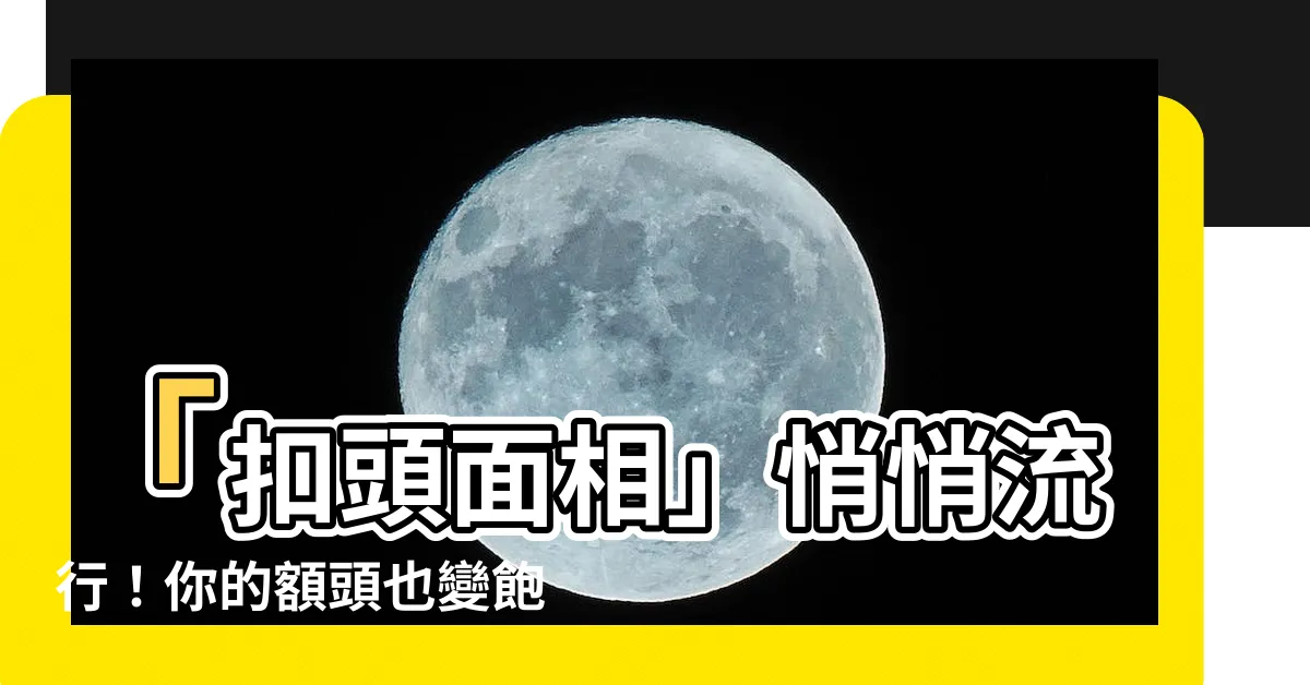 【扣頭面相】「扣頭面相」悄悄流行！你的額頭也變飽滿了嗎？