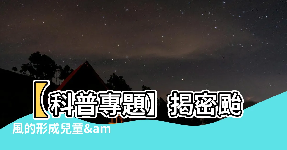 【颱風的形成兒童】【科普專題】揭密颱風的形成兒童&最驚人奧秘！