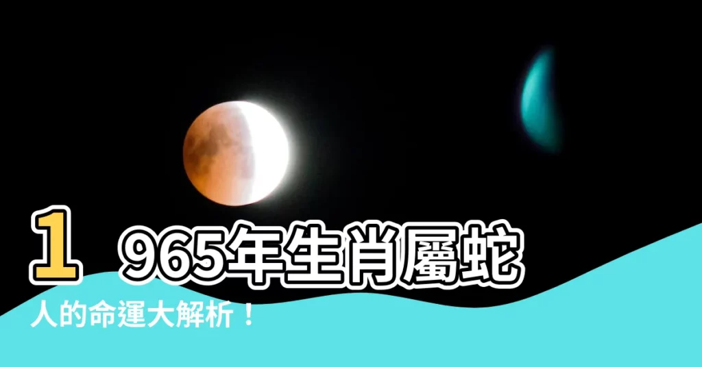 【1965年生肖屬蛇的運程】1965年生肖屬蛇人的命運大解析！