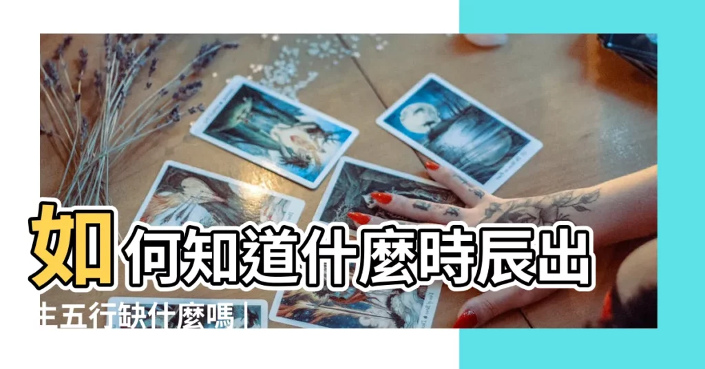 如何知道什麼時辰出生五行缺什麼嗎 |如何從出生時辰查五行缺什麼 |出生時間查五行缺什麼怎麼看 |【出生時間怎麼看五行缺什麼】