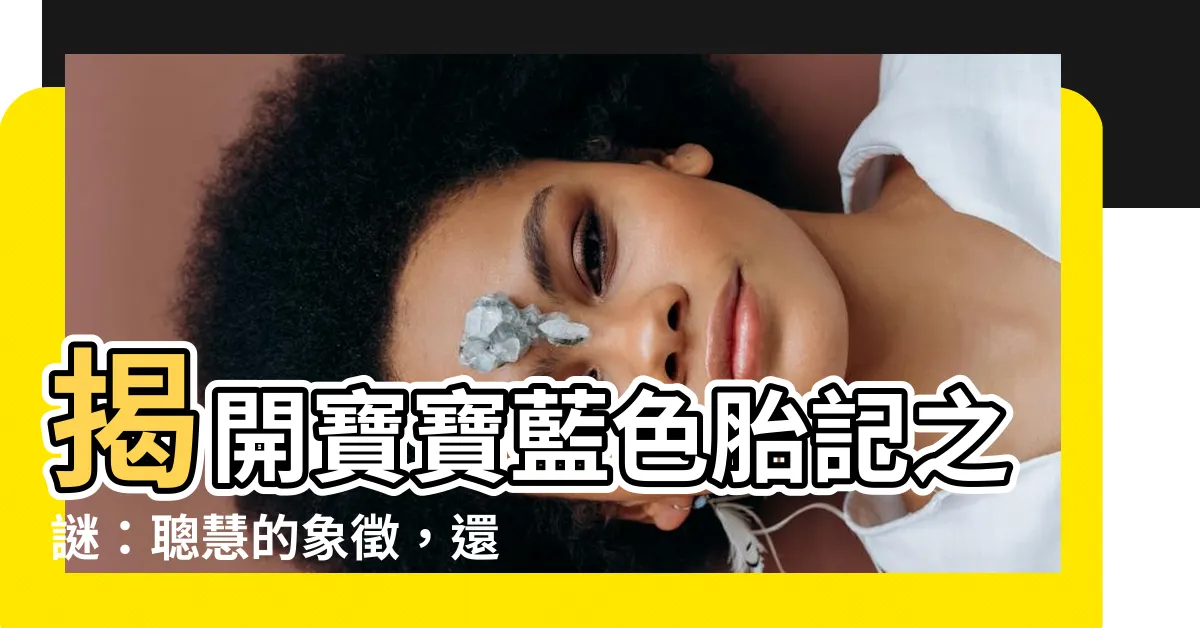 【藍色胎記】揭開寶寶藍色胎記之謎：聰慧的象徵，還是潛藏的隱患？
