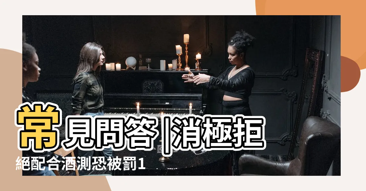 【拒測算酒駕嗎】常見問答 |消極拒絕配合酒測恐被罰18萬元並吊銷駕照3年 |酒駕罰款夠重嗎 |