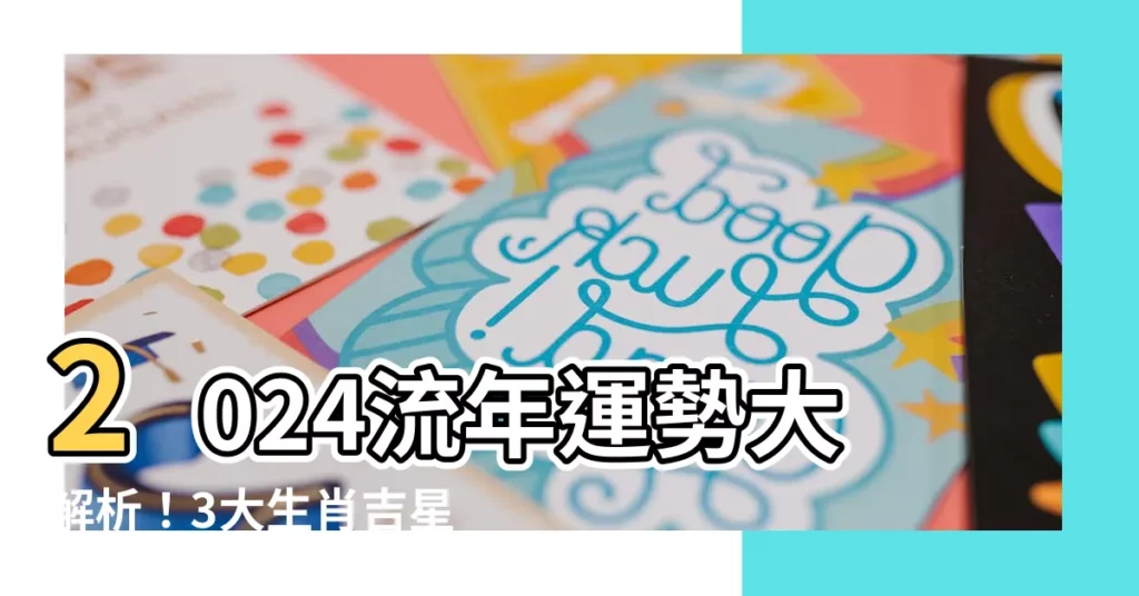 【2024流年運勢】2024流年運勢大解析！3大生肖吉星拱照，財運事業飛龍在天
